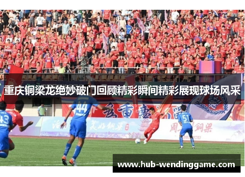 重庆铜梁龙绝妙破门回顾精彩瞬间精彩展现球场风采