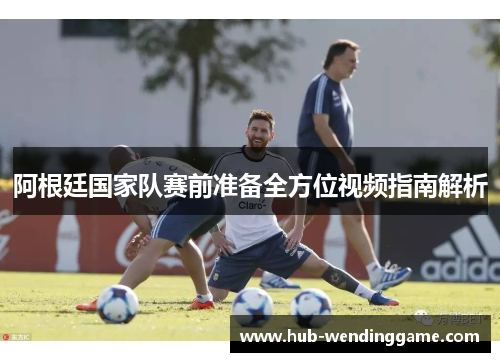 阿根廷国家队赛前准备全方位视频指南解析