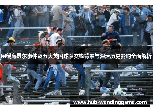 围绕海瑟尔事件及五大英国球队交锋背景与深远历史影响全面解析