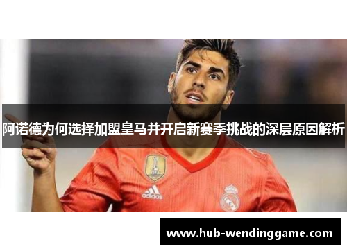 阿诺德为何选择加盟皇马并开启新赛季挑战的深层原因解析