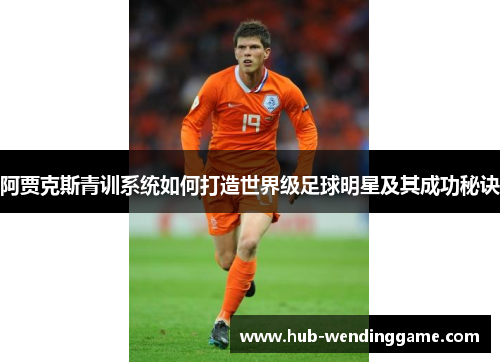阿贾克斯青训系统如何打造世界级足球明星及其成功秘诀 阿贾克斯青训系统如何打造世界级足球明星及其成功秘诀