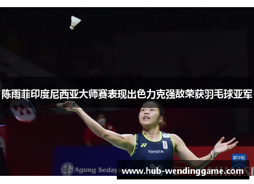 陈雨菲印度尼西亚大师赛表现出色力克强敌荣获羽毛球亚军 陈雨菲印度尼西亚大师赛表现出色力克强敌荣获羽毛球亚军