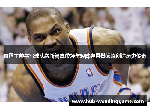 雷霆主帅书写球队崭新篇章带领年轻阵容勇攀巅峰创造历史传奇