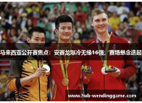 马来西亚公开赛焦点：安赛龙爆冷无缘16强，赛场悬念迭起