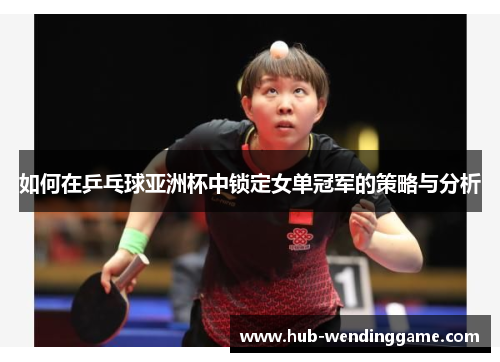 如何在乒乓球亚洲杯中锁定女单冠军的策略与分析