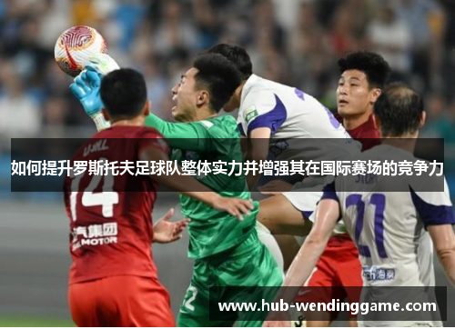 如何提升罗斯托夫足球队整体实力并增强其在国际赛场的竞争力