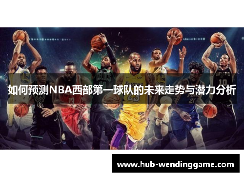 如何预测NBA西部第一球队的未来走势与潜力分析