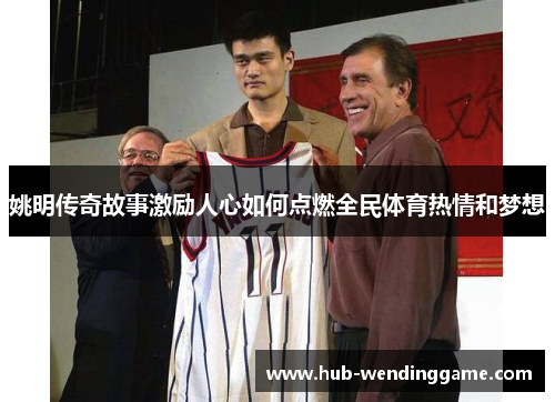 姚明传奇故事激励人心如何点燃全民体育热情和梦想