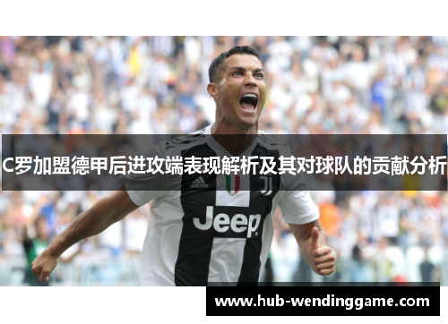 C罗加盟德甲后进攻端表现解析及其对球队的贡献分析